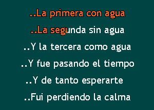 ..La pn'mera con agua
..La segunda sin agua
..Y la tercera como agua

..Y fue pasando el tiempo

..Y de tanto esperarte

..Fui perdiendo la calma l