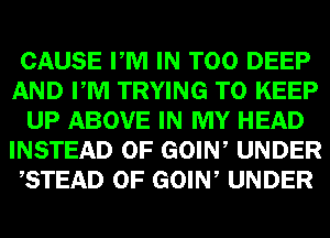 CAUSE PM IN T00 DEEP
AND PM TRYING TO KEEP
UP ABOVE IN MY HEAD
INSTEAD OF GOIW UNDER
,STEAD 0F GOIW UNDER