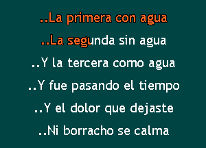 ..La pn'mera con agua
..La segunda sin agua
..Y la tercera como agua

..Y fue pasando el tiempo

..Y el dolor que dejaste

..Ni borracho se calma l