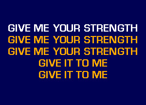 GIVE ME YOUR STRENGTH
GIVE ME YOUR STRENGTH
GIVE ME YOUR STRENGTH
GIVE IT TO ME
GIVE IT TO ME