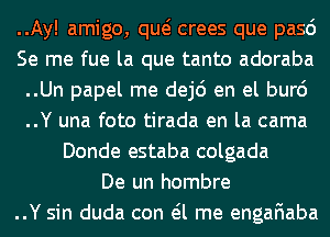 ..Ay! amigo, qw crees que pasd
Se me fue la que tanto adoraba
..Un papel me dej6 en el bur6
..Y una foto tirada en la cama
Donde estaba colgada
De un hombre
..Y sin duda con eil me engafiaba