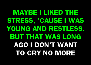 MAYBE I LIKED THE
STRESS, ICAUSE I WAS
YOUNG AND RESTLESS.

BUT THAT WAS LONG

AGO I DONIT WANT

TO CRY NO MORE