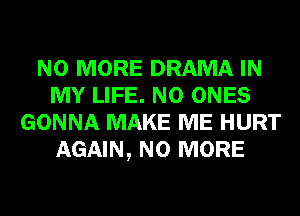 NO MORE DRAMA IN
MY LIFE. N0 ONES
GONNA MAKE ME HURT
AGAIN, NO MORE