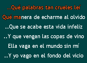 ..Qw palabras tan crueles lef
ng manera de echarme al olvido
..Que se acabe esta Vida infeliz
..Y que vengan las copas de vino
Ella vaga en el mundo sin ml'

..Y yo vago en el fondo del vicio