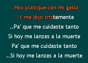 ..Hoy platiqw con mi gallo
..Y me dijo tristemente
..Pa' que me cuidaste tanto
Si hoy me lanzas a la muerte
Pa' que me cuidaste tanto

..Si hoy me lanzas a la muerte