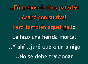 ..En menos de tres patadas
Acabc') con su rival

Pero tambwn aquel gallo

Le hizo una herida mortal

..Y ahf ..jurei que a un amigo

..No se debe traicionar