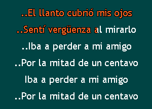 ..El llanto cubrid mis ojos
..Sentfvergijenza al mirarlo
..Iba a perder a mi amigo
..Por la mitad de un centavo
Iba a perder a mi amigo

..Por la mitad de un centavo