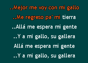 ..Mejor me voy con mi gallo
..Me regreso pa' mi tierra
..Allai me espera mi gente
..Y a mi gallo, su gallera
Alla me espera mi gente

..Y a mi gallo, su gallera