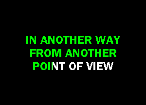 IN ANOTHER WAY

FROM ANOTHER
POINT OF VIEW