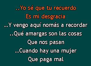 ..Yo Q que tu recuerdo
Es mi desgracia
..Y vengo aquf nomais a recordar
..Qw amargas son las cosas
Que nos pasan
..Cuando hay una mujer
Que paga mal