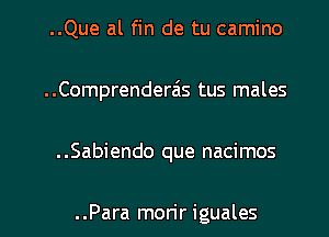 ..Que al fin de tu camino
..Comprenderais tus males

..Sabiendo que nacimos

..Para mon'r iguales l