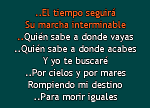 ..El tiempo seguirai
Su marcha interminable
..Quwn sabe a donde vayas
..Quwn sabe a donde acabes
Y yo te buscare?
..Por cielos y por mares
Rompiendo mi destino
..Para morir iguales