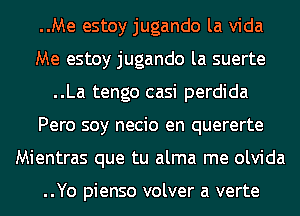 ..Me estoy jugando la Vida
Me estoy jugando la suerte
..La tengo casi perdida
Pero soy necio en quererte
Mientras que tu alma me olvida

..Yo pienso volver a verte