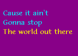 Cause it ain't
Gonna stop

The world out there