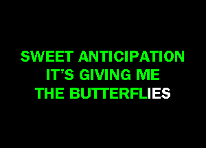 SWEET ANTICIPATION
ITS GIVING ME
THE BU'ITERFLIES