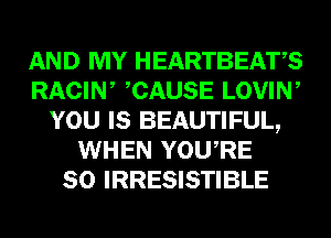 AND MY HEARTBEATS
RACIW CAUSE LOVIW
YOU IS BEAUTIFUL,
WHEN YOURE
SO IRRESISTIBLE