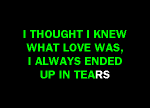 I THOUGHT I KNEW
WHAT LOVE WAS,

I ALWAYS ENDED
UP IN TEARS