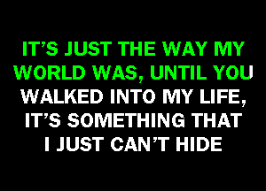 ITS JUST THE WAY MY
WORLD WAS, UNTIL YOU
WALKED INTO MY LIFE,
ITS SOMETHING THAT
I JUST CANT HIDE