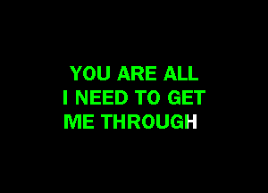 YOU ARE ALL

I NEED TO GET
ME THROUGH