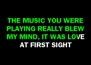 THE MUSIC YOU WERE

PLAYING REALLY BLEW

MY MIND, IT WAS LOVE
AT FIRST SIGHT