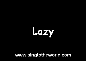 Lazy

www.singtotheworld.com
