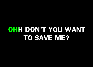 OHH DONT YOU WANT

TO SAVE ME?