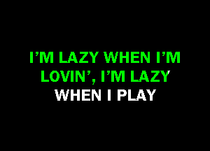 PM LAZY WHEN PM

Lovm', rm LAZY
WHEN I PLAY