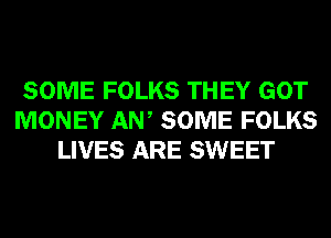 SOME FOLKS THEY GOT
MONEY AW SOME FOLKS
LIVES ARE SWEET