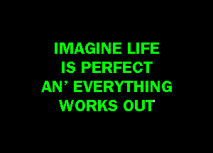 IMAGINE LIFE
IS PERFECT

AW EVERYTHING
WORKS OUT