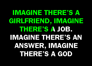 IMAGINE THEREAS A
GIRLFRIEND, IMAGINE
THEREAS A JOB.
IMAGINE THEREAS AN
ANSWER, IMAGINE
THEREAS A GOD