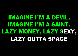IMAGINE PM A DEVIL,
IMAGINE PM A SAINT.
LAZY MONEY, LAZY SEXY,

LAZY OU'ITA SPACE