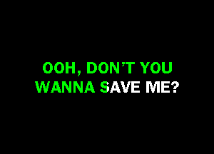 00H, DONT YOU

WANNA SAVE ME?