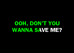 00H, DONT YOU

WANNA SAVE ME?