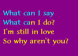 What can I say
What can I do?

I'm still in love
So why aren't you?
