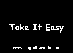Take I? Easy

www.singtotheworld.com