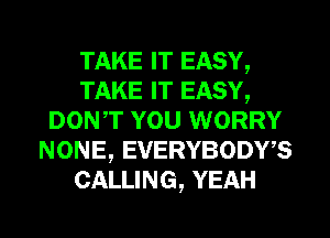 TAKE IT EASY,
TAKE IT EASY,
DONT YOU WORRY
NONE, EVERYBODWS
CALLING, YEAH