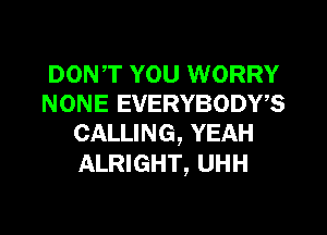 DONT YOU WORRY
NONE EVERYBODWS
CALLING, YEAH

ALRIGHT, UHH