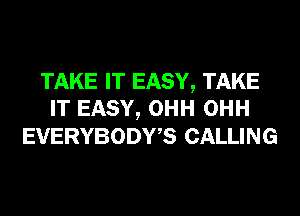 TAKE IT EASY, TAKE
IT EASY, OHH OHH
EVERYBODWS CALLING