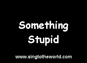Sommhing

Sfupid

www.singtotheworld.com