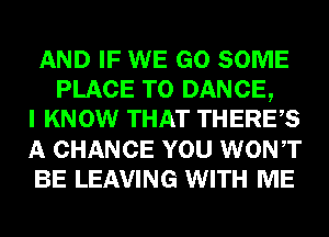 AND IF WE GO SOME
PLACE TO DANCE,
I KNOW THAT THERES
A CHANCE YOU WONT
BE LEAVING WITH ME