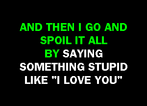 AND THEN I GO AND
SPOIL IT ALL
BY SAYING
SOMETHING STUPID
LIKE I LOVE YOU