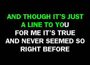 AND THOUGH ITS JUST
A LINE TO YOU
FOR ME ITS TRUE
AND NEVER SEEMED SO
RIGHT BEFORE