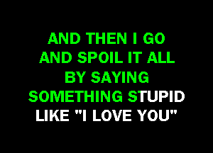 AND THEN I GO
AND SPOIL IT ALL
BY SAYING
SOMETHING STUPID
LIKE I LOVE YOU