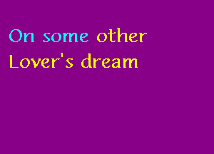 On some other
Lover's dream