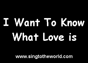 I Wan? To Know

Who? Love is

www.singtotheworld.com