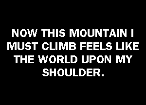 NOW THIS MOUNTAIN I
MUST CLIMB FEELS LIKE
THE WORLD UPON MY
SHOULDER.