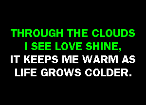 THROUGH THE CLOUDS
I SEE LOVE SHINE,

IT KEEPS ME WARM AS

LIFE GROWS COLDER.