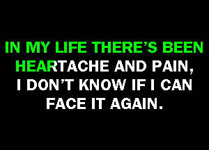 IN MY LIFE THERES BEEN
HEARTACHE AND PAIN,
I DONT KNOW IF I CAN
FACE IT AGAIN.