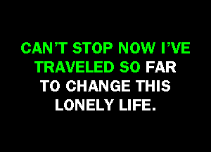 CANT STOP NOW PVE
TRAVELED SO FAR
TO CHANGE THIS
LONELY LIFE.

g