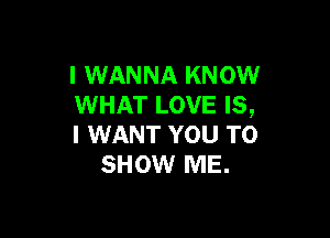 I WANNA KNOW
WHAT LOVE IS,

I WANT YOU TO
SHOW ME.